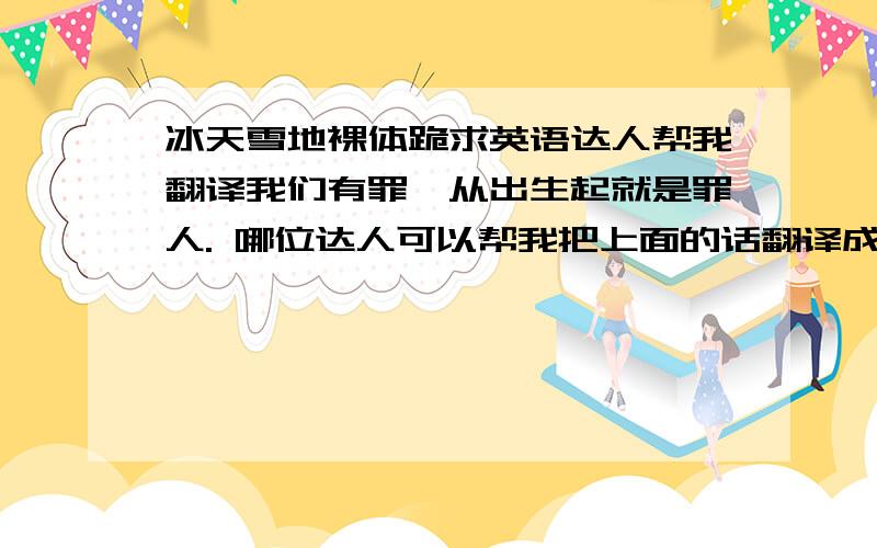 冰天雪地裸体跪求英语达人帮我翻译我们有罪,从出生起就是罪人. 哪位达人可以帮我把上面的话翻译成英文,拜托了.