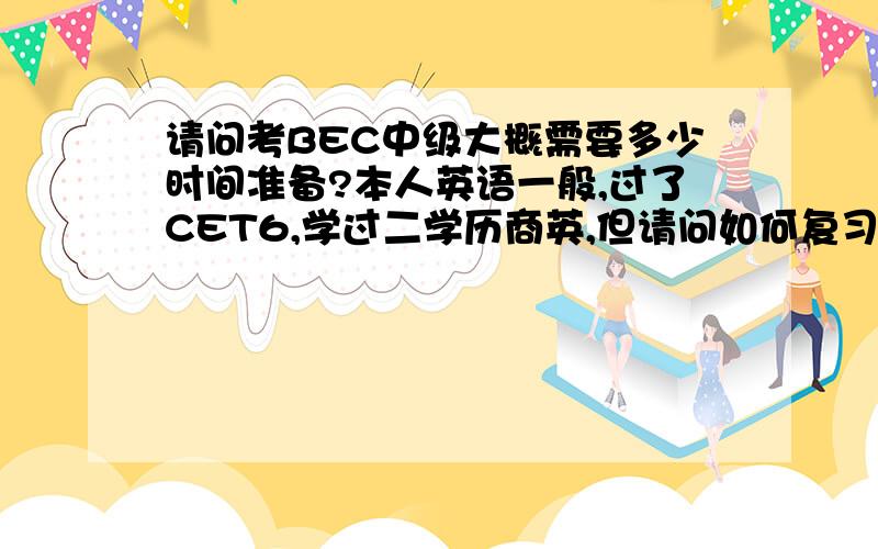 请问考BEC中级大概需要多少时间准备?本人英语一般,过了CET6,学过二学历商英,但请问如何复习,复习重点