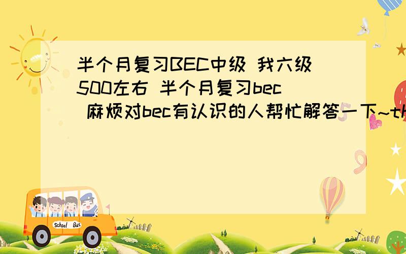 半个月复习BEC中级 我六级500左右 半个月复习bec 麻烦对bec有认识的人帮忙解答一下~thx~