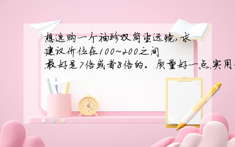 想选购一个袖珍双筒望远镜,求建议价位在100~200之间，最好是7倍或者8倍的。质量好一点，实用一点的。想买一个尽量小一点的，轻一点，方便携带，外壳要有包胶。最近淘宝上的骗子很多，