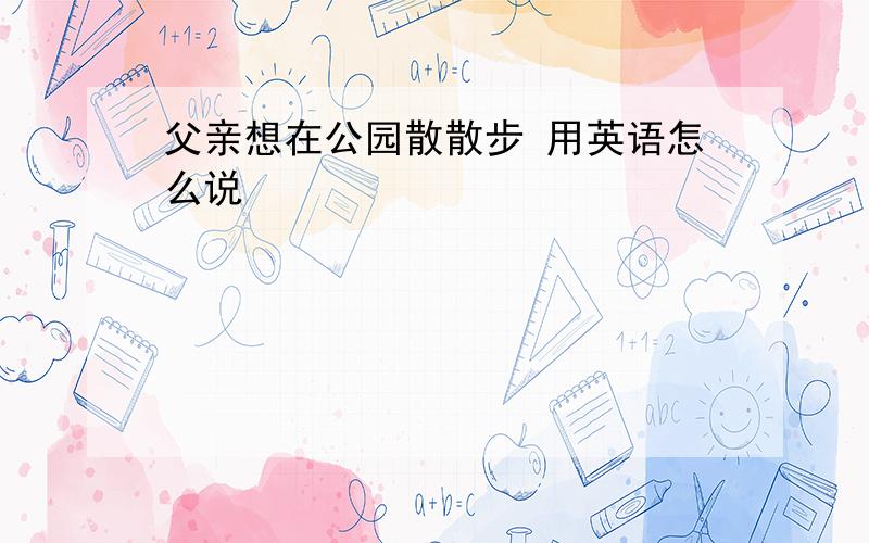 父亲想在公园散散步 用英语怎么说