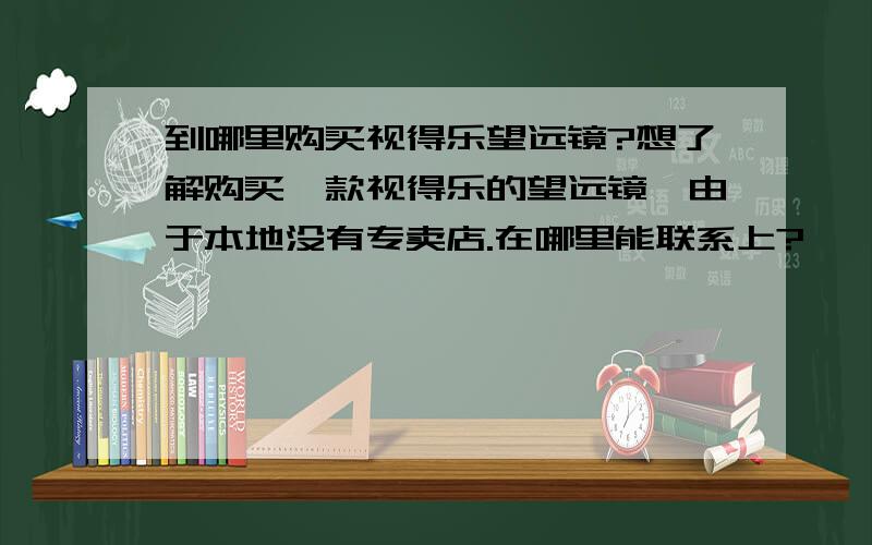 到哪里购买视得乐望远镜?想了解购买一款视得乐的望远镜,由于本地没有专卖店.在哪里能联系上?