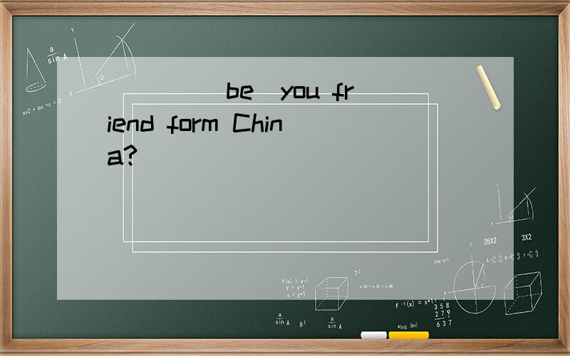 ___ (be)you friend form China?