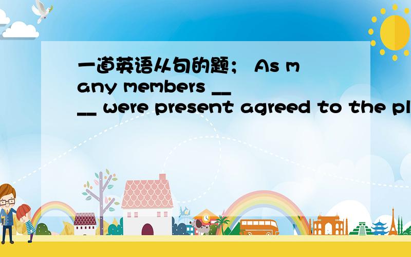 一道英语从句的题； As many members ____ were present agreed to the plan.A.who B.that C.which D.as