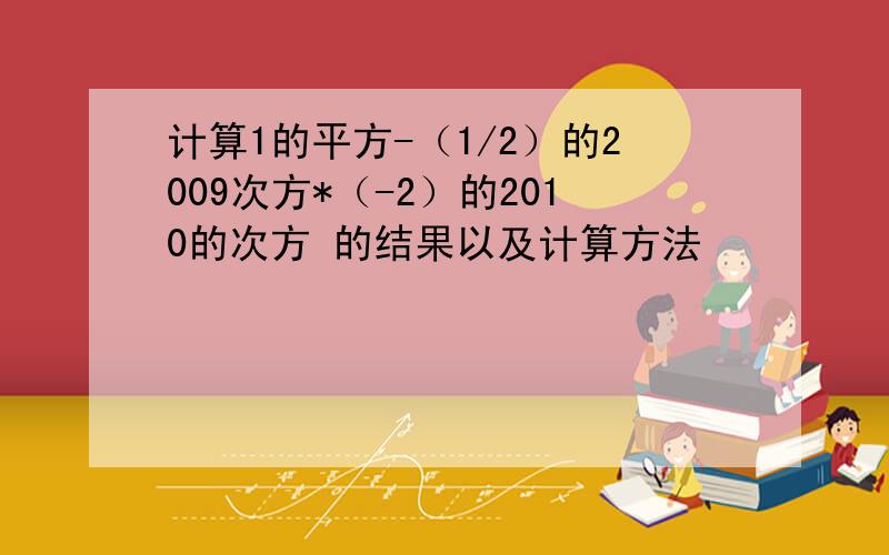 计算1的平方-（1/2）的2009次方*（-2）的2010的次方 的结果以及计算方法