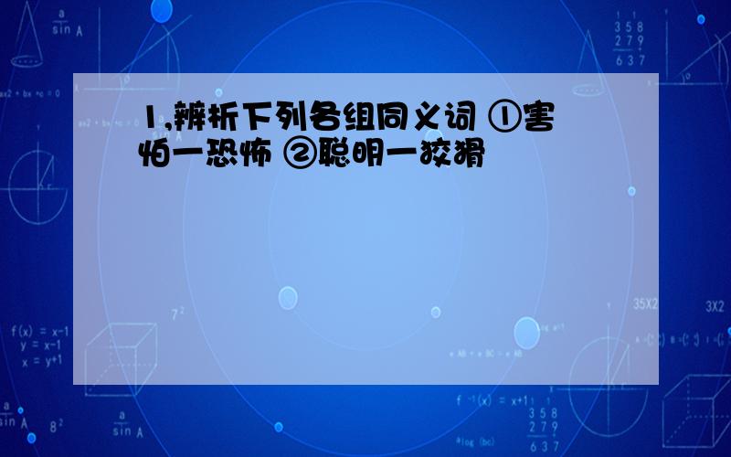 1,辨析下列各组同义词 ①害怕一恐怖 ②聪明一狡猾