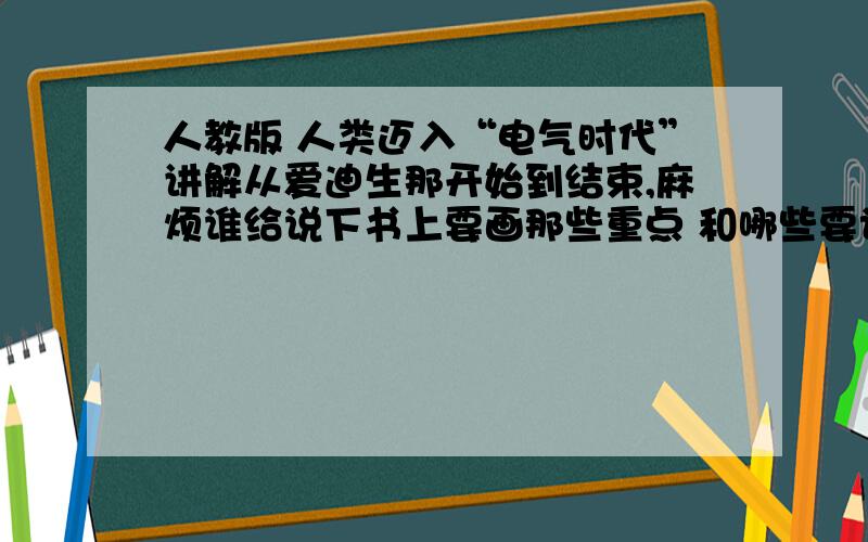 人教版 人类迈入“电气时代”讲解从爱迪生那开始到结束,麻烦谁给说下书上要画那些重点 和哪些要记的东西啊,明天老师让讲课,