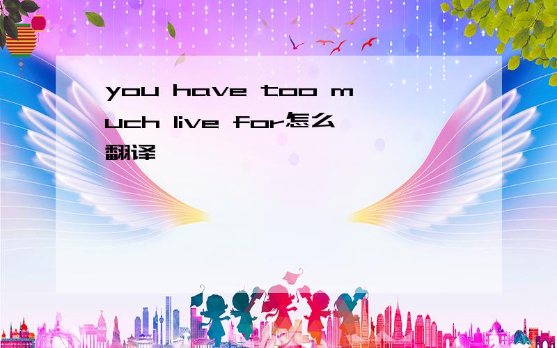 you have too much live for怎么翻译