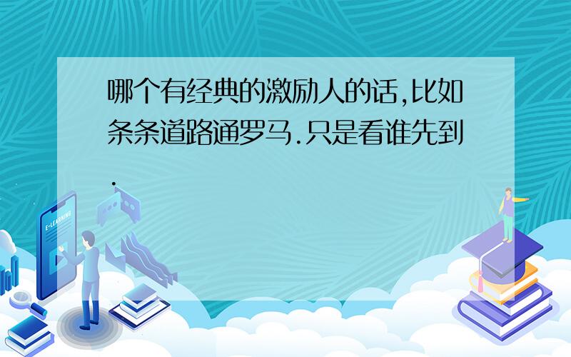 哪个有经典的激励人的话,比如条条道路通罗马.只是看谁先到.