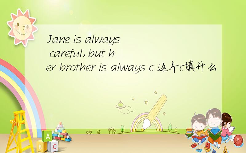 Jane is always careful,but her brother is always c 这个c填什么