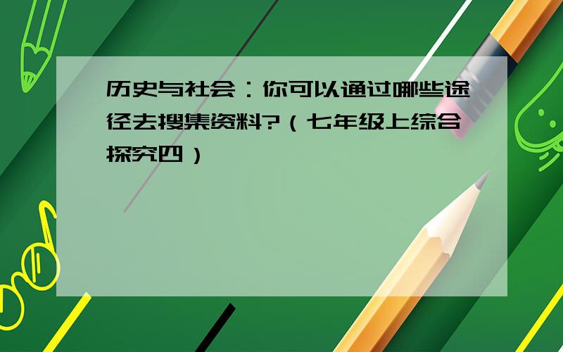 历史与社会：你可以通过哪些途径去搜集资料?（七年级上综合探究四）