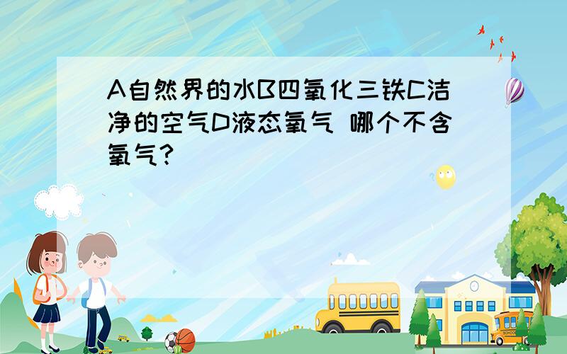 A自然界的水B四氧化三铁C洁净的空气D液态氧气 哪个不含氧气?