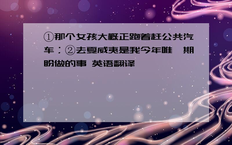 ①那个女孩大概正跑着赶公共汽车；②去夏威夷是我今年唯一期盼做的事 英语翻译