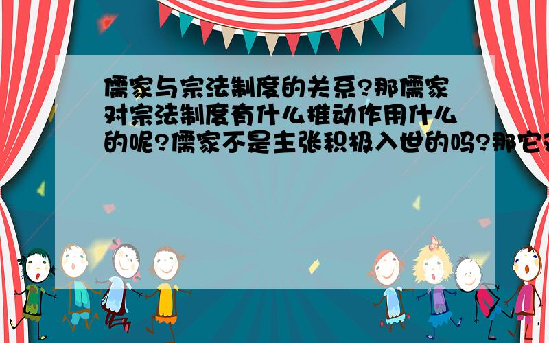 儒家与宗法制度的关系?那儒家对宗法制度有什么推动作用什么的呢?儒家不是主张积极入世的吗?那它对政治怎么会没有关系?