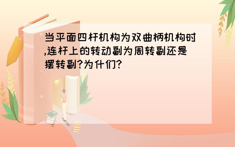 当平面四杆机构为双曲柄机构时,连杆上的转动副为周转副还是摆转副?为什们?