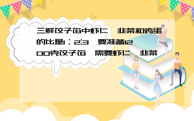 三鲜饺子馅中虾仁、韭菜和鸡蛋的比是1：2:3,要准备1200克饺子馅,需要虾仁、韭菜