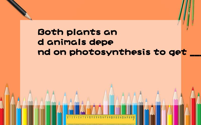 Both plants and animals depend on photosynthesis to get _______________ for the food______________里面填什么啊.明天就要上科学课啦!