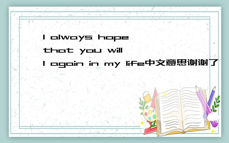 I always hope that you will I again in my life中文意思谢谢了,