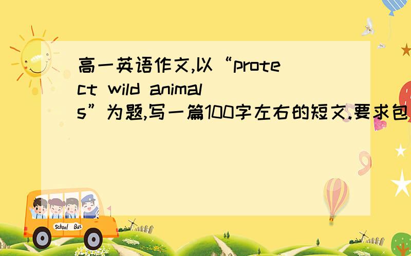 高一英语作文,以“protect wild animals”为题,写一篇100字左右的短文.要求包括所列要点,可添加细节,使文章完整通顺.要点：意义：野生动物与人类的生活息息相关现状：野生动物正被过度捕杀