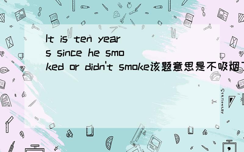 It is ten years since he smoked or didn't smoke该题意思是不吸烟了以有十年可我不会解释