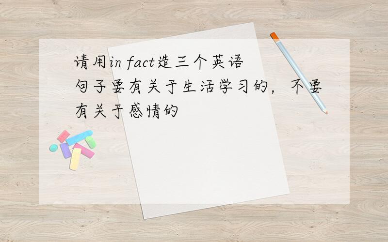 请用in fact造三个英语句子要有关于生活学习的，不要有关于感情的