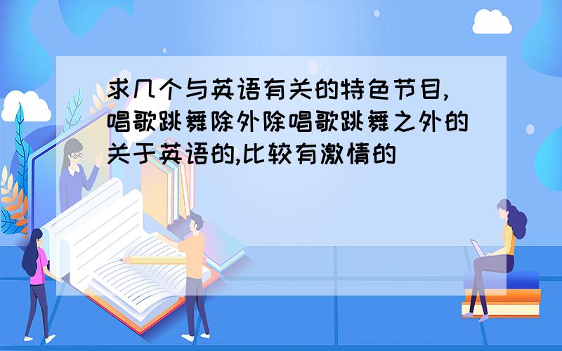 求几个与英语有关的特色节目,唱歌跳舞除外除唱歌跳舞之外的关于英语的,比较有激情的