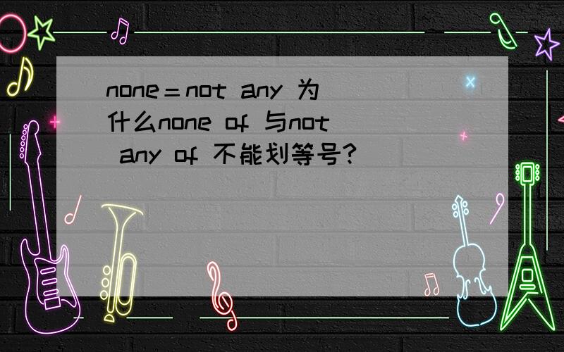 none＝not any 为什么none of 与not any of 不能划等号?