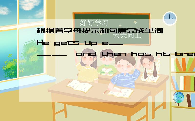 根据首字母提示和句意完成单词He gets up e______,and then has his breakfast.