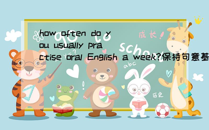 how often do you usually practise oral English a week?保持句意基本不变————　————　———— do you usually practise oral English a week?