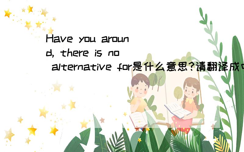 Have you around, there is no alternative for是什么意思?请翻译成中文,