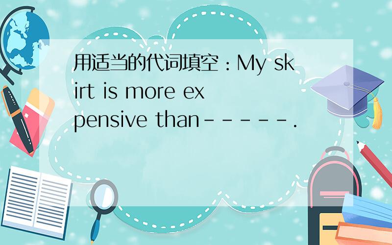 用适当的代词填空：My skirt is more expensive than-----.