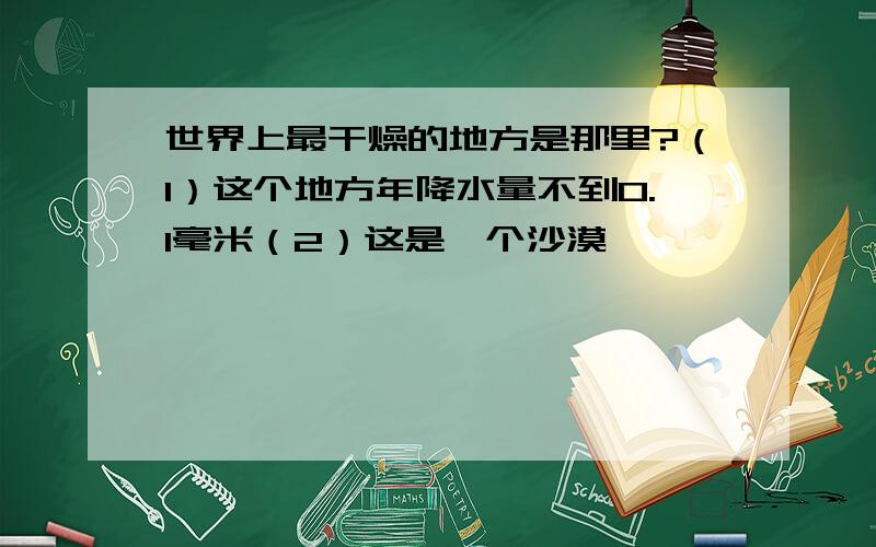 世界上最干燥的地方是那里?（1）这个地方年降水量不到0.1毫米（2）这是一个沙漠