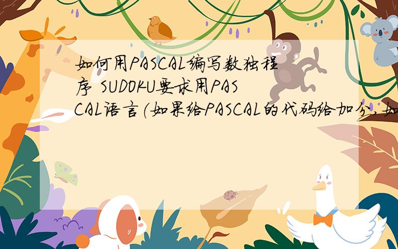 如何用PASCAL编写数独程序 SUDOKU要求用PASCAL语言（如果给PASCAL的代码给加分,如果实在给不出可以给C的代码,但是不加分）.要求,0.01秒之内算出任何9*9的矩阵,只输出一种情况即可,代码长度不限.