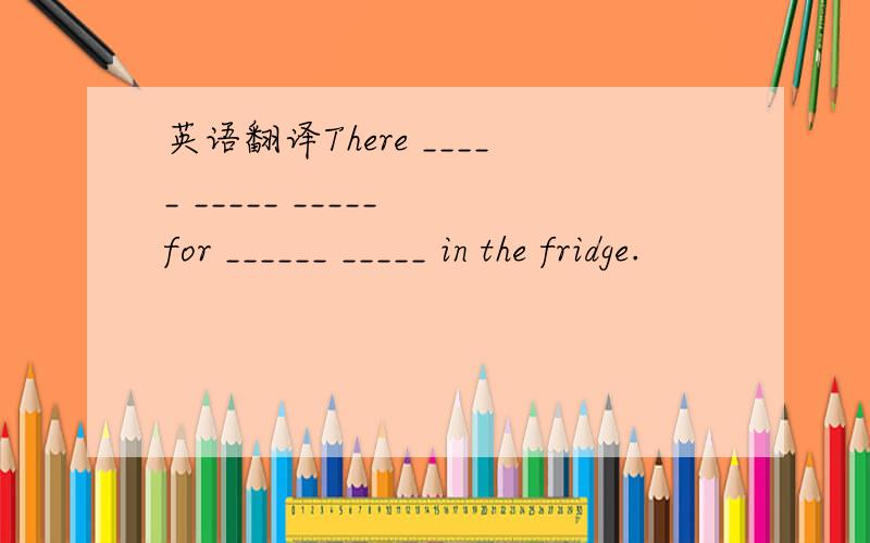 英语翻译There _____ _____ _____ for ______ _____ in the fridge.