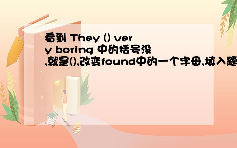 看到 They () very boring 中的括号没,就是(),改变found中的一个字母,填入题中括号.