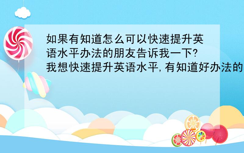 如果有知道怎么可以快速提升英语水平办法的朋友告诉我一下?我想快速提升英语水平,有知道好办法的朋友告诉一声?