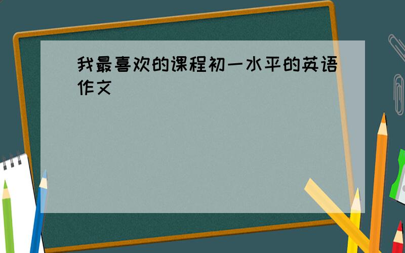 我最喜欢的课程初一水平的英语作文