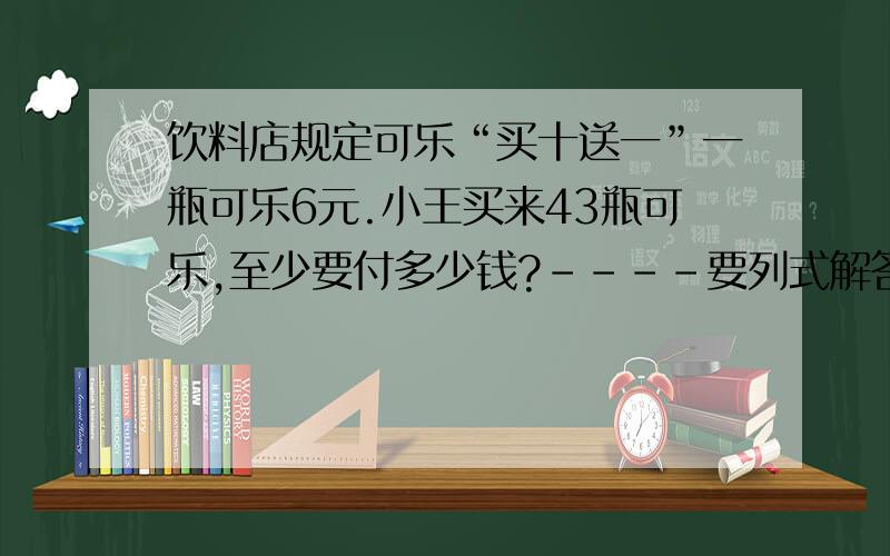 饮料店规定可乐“买十送一”一瓶可乐6元.小王买来43瓶可乐,至少要付多少钱?----要列式解答.