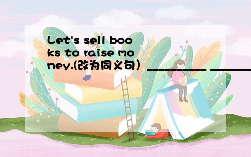 Let's sell books to raise money.(改为同义句）__________ ________selling books to raise money?