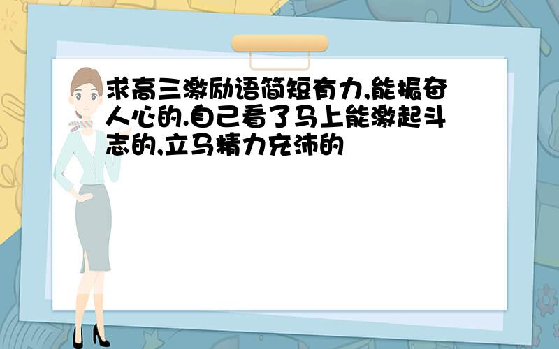 求高三激励语简短有力,能振奋人心的.自己看了马上能激起斗志的,立马精力充沛的