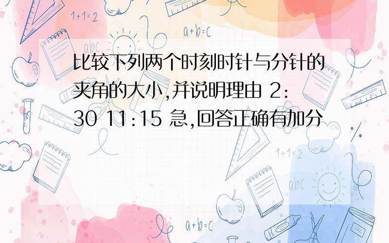 比较下列两个时刻时针与分针的夹角的大小,并说明理由 2:30 11:15 急,回答正确有加分