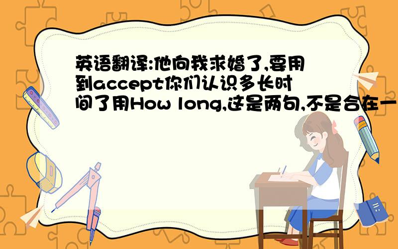 英语翻译:他向我求婚了,要用到accept你们认识多长时间了用How long,这是两句,不是合在一起的