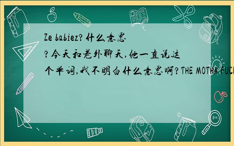 Ze babiez?什么意思?今天和老外聊天,他一直说这个单词,我不明白什么意思啊?THE MOTHA FUCKIN GODDAMN BABIES,还有一句这个,也不太明白.我英语比较差.求高手.