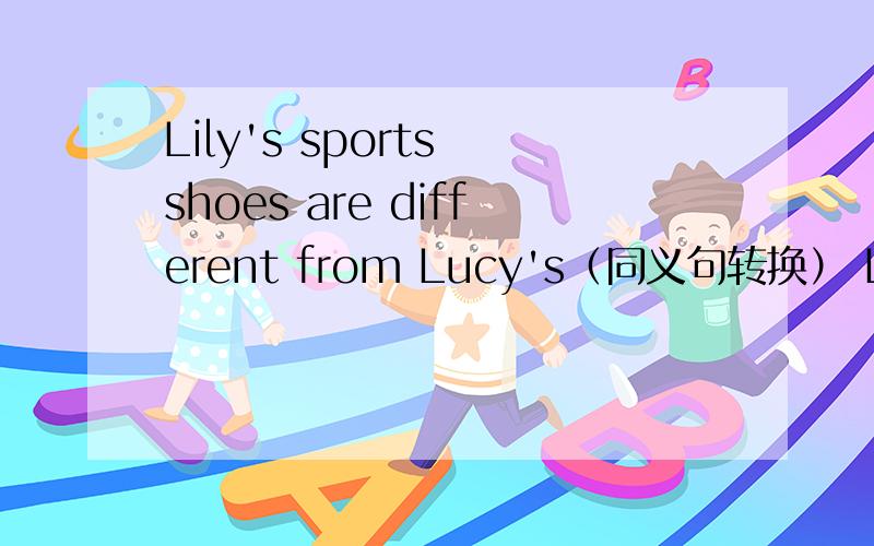 Lily's sports shoes are different from Lucy's（同义句转换） Lily's sports shoes _ _ _ _Lucy'sTo play basketball with you is wonderful.（同义句转换） _ _ wonderful_ _ basketball with you