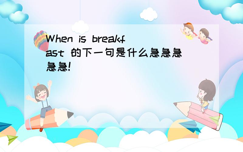 When is breakfast 的下一句是什么急急急急急!