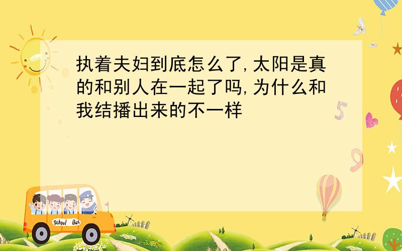 执着夫妇到底怎么了,太阳是真的和别人在一起了吗,为什么和我结播出来的不一样