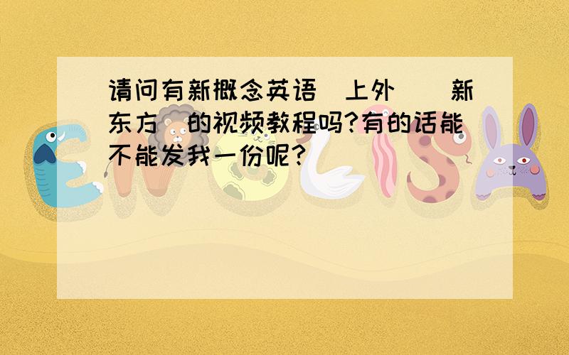 请问有新概念英语（上外）（新东方）的视频教程吗?有的话能不能发我一份呢?