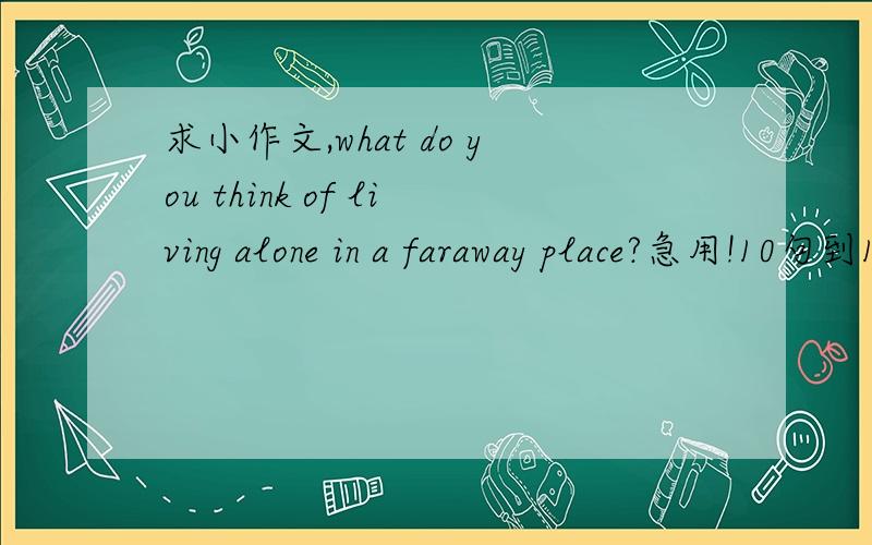 求小作文,what do you think of living alone in a faraway place?急用!10句到15句,初高中水平即可!