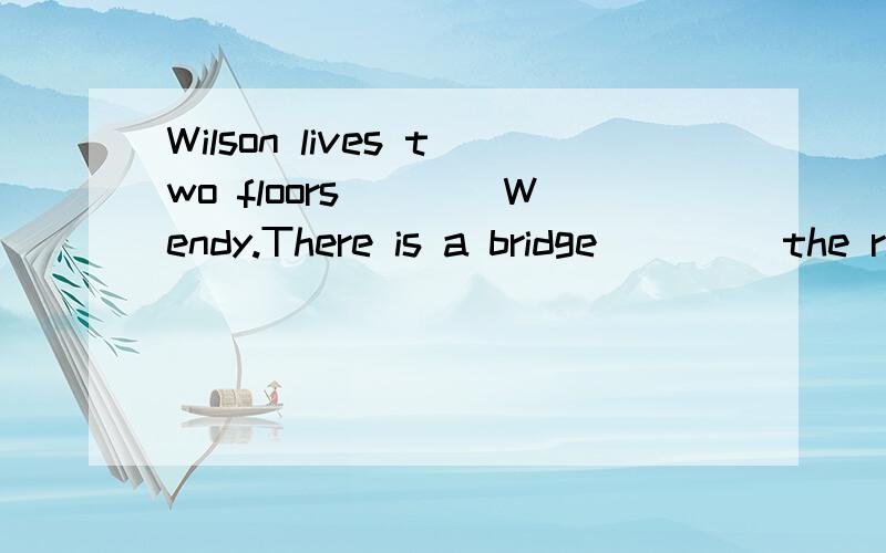 Wilson lives two floors____Wendy.There is a bridge ____the river.是用above还是over?