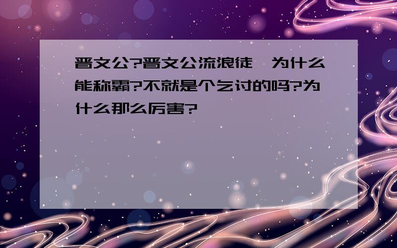 晋文公?晋文公流浪徒,为什么能称霸?不就是个乞讨的吗?为什么那么厉害?